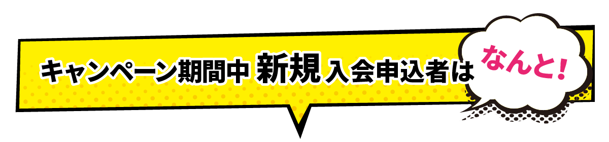 キャンペーン期間中 新規入会申込者はなんと!
